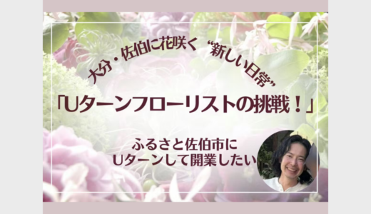 クラファン中！「大分・佐伯に花咲く“新しい日常”Uターンフローリストの挑戦！」